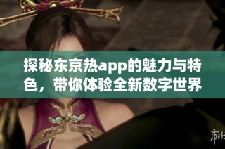探秘东京热app的魅力与特色，带你体验全新数字世界
