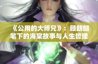 《公用的大师兄》：顾朗朗笔下的海棠故事与人生哲理探析