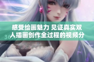 感受绘画魅力 见证真实双人插画创作全过程的视频分享