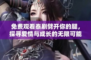 免费观看泰剧劈开你的腿，探寻爱情与成长的无限可能