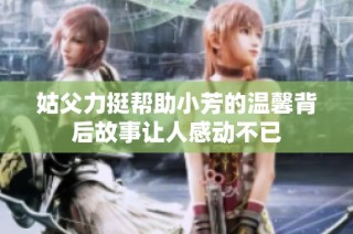 姑父力挺帮助小芳的温馨背后故事让人感动不已