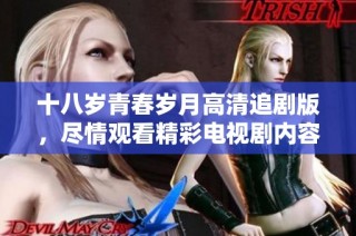 十八岁青春岁月高清追剧版，尽情观看精彩电视剧内容