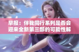 早报：伴我同行系列是否会迎来全新第三部的可能性解析