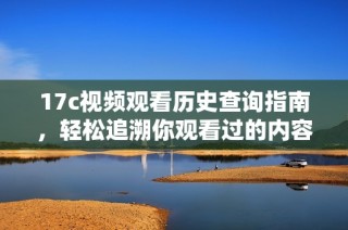17c视频观看历史查询指南，轻松追溯你观看过的内容记录