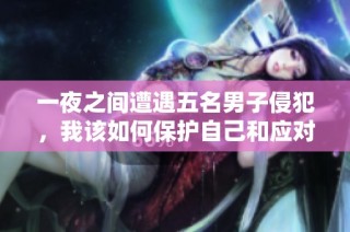 一夜之间遭遇五名男子侵犯，我该如何保护自己和应对这场噩梦