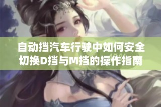 自动挡汽车行驶中如何安全切换D挡与M挡的操作指南
