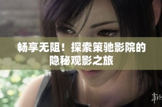 畅享无阻！探索策驰影院的隐秘观影之旅