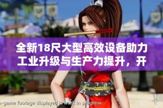 全新18尺大型高效设备助力工业升级与生产力提升，开启智能制造新纪元