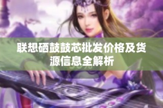 联想硒鼓鼓芯批发价格及货源信息全解析