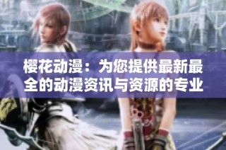 樱花动漫：为您提供最新最全的动漫资讯与资源的专业平台