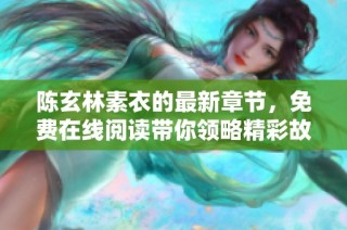 陈玄林素衣的最新章节，免费在线阅读带你领略精彩故事和人物发展