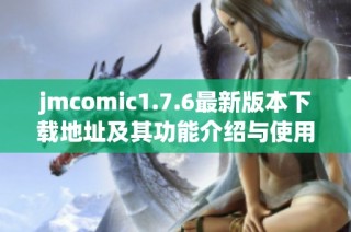jmcomic1.7.6最新版本下载地址及其功能介绍与使用指南