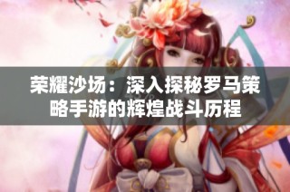 荣耀沙场：深入探秘罗马策略手游的辉煌战斗历程