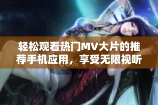 轻松观看热门MV大片的推荐手机应用，享受无限视听盛宴