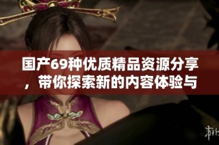 国产69种优质精品资源分享，带你探索新的内容体验与乐趣