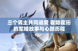 三个男主共同追爱 霍隐霍珩的军婚故事与心路历程