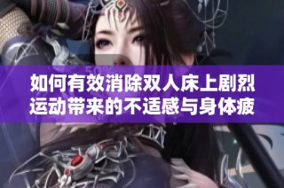 如何有效消除双人床上剧烈运动带来的不适感与身体疲劳