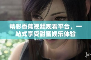 精彩香蕉视频观看平台，一站式享受甜蜜娱乐体验