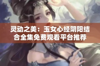 灵动之美：玉女心经阴阳结合全集免费观看平台推荐
