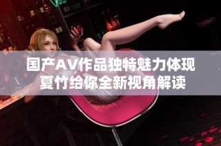 国产AV作品独特魅力体现 夏竹给你全新视角解读