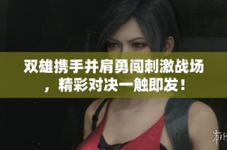 双雄携手并肩勇闯刺激战场，精彩对决一触即发！
