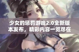 少女的惩罚游戏2.0全新版本发布，精彩内容一览尽在其中