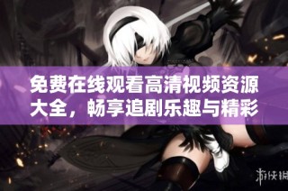 免费在线观看高清视频资源大全，畅享追剧乐趣与精彩内容
