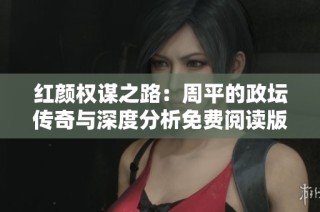 红颜权谋之路：周平的政坛传奇与深度分析免费阅读版