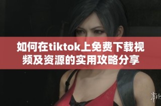 如何在tiktok上免费下载视频及资源的实用攻略分享