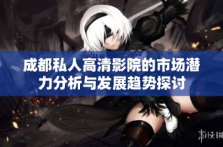 成都私人高清影院的市场潜力分析与发展趋势探讨