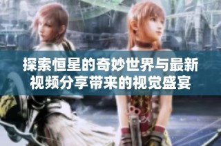 探索恒星的奇妙世界与最新视频分享带来的视觉盛宴