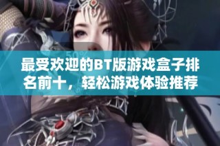 最受欢迎的BT版游戏盒子排名前十，轻松游戏体验推荐