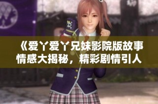 《爱丫爱丫兄妹影院版故事情感大揭秘，精彩剧情引人入胜》