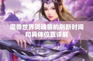 魔兽世界灵魂兽的刷新时间和具体位置详解