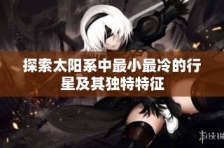 探索太阳系中最小最冷的行星及其独特特征