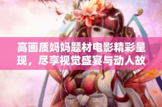 高画质妈妈题材电影精彩呈现，尽享视觉盛宴与动人故事