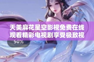 天美麻花星空影视免费在线观看精彩电视剧享受极致视觉盛宴