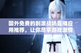 国外免费的刺激战场直播应用推荐，让你尽享游戏激情与乐趣
