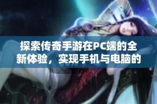 探索传奇手游在PC端的全新体验，实现手机与电脑的完美衔接与适配