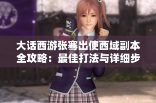 大话西游张骞出使西域副本全攻略：最佳打法与详细步骤解析