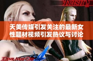 天美传媒引发关注的最新女性题材视频引发热议与讨论