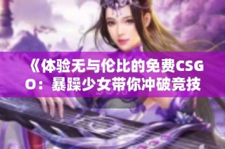 《体验无与伦比的免费CSGO：暴躁少女带你冲破竞技极限》