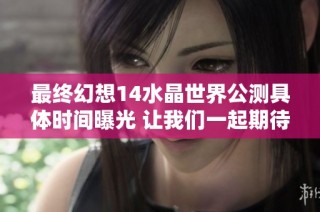 最终幻想14水晶世界公测具体时间曝光 让我们一起期待新冒险吧