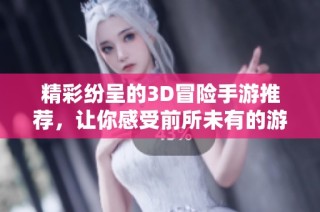 精彩纷呈的3D冒险手游推荐，让你感受前所未有的游戏乐趣