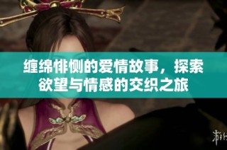缠绵悱恻的爱情故事，探索欲望与情感的交织之旅