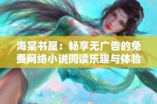 海棠书屋：畅享无广告的免费网络小说阅读乐趣与体验