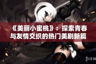 《美丽小蜜桃》：探索青春与友情交织的热门美剧新篇章