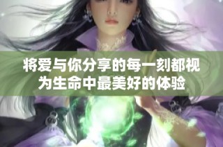 将爱与你分享的每一刻都视为生命中最美好的体验