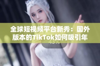 全球短视频平台新秀：国外版本的TikTok如何吸引年轻用户？