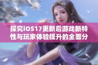 探究iOS17更新后游戏新特性与玩家体验提升的全面分析